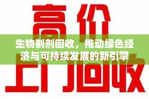沈阳生物制剂回收，推动绿色经济与可持续发展的新引擎