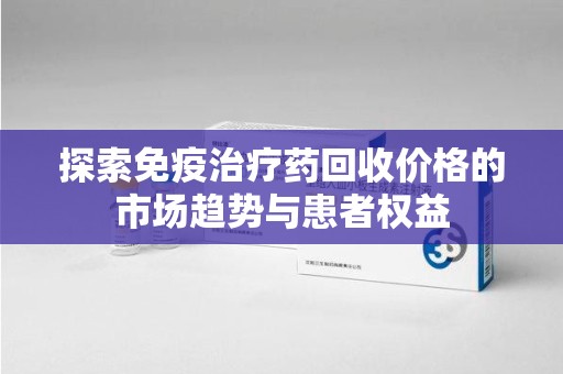 沈阳探索免疫治疗药回收价格的市场趋势与患者权益