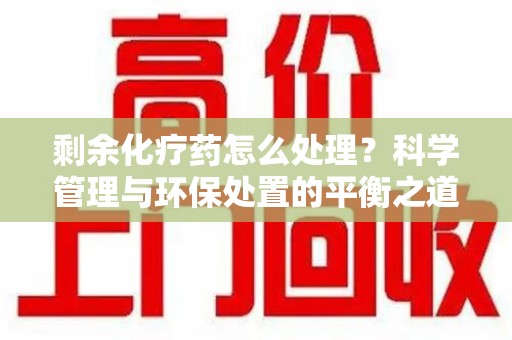 沈阳剩余化疗药怎么处理？科学管理与环保处置的平衡之道