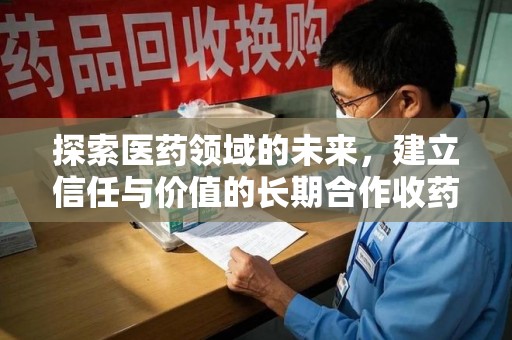 沈阳探索医药领域的未来，建立信任与价值的长期合作收药之道