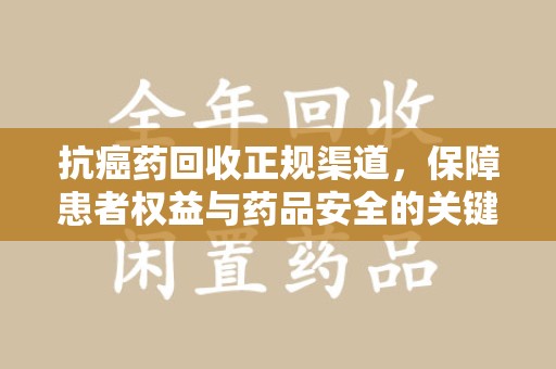 沈阳抗癌药回收正规渠道，保障患者权益与药品安全的关键