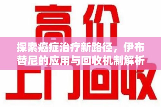 沈阳探索癌症治疗新路径，伊布替尼的应用与回收机制解析