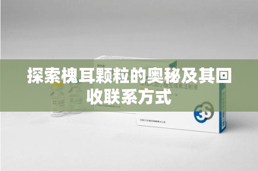 沈阳探索槐耳颗粒的奥秘及其回收联系方式