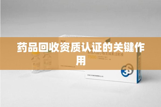 沈阳药品回收资质认证的关键作用