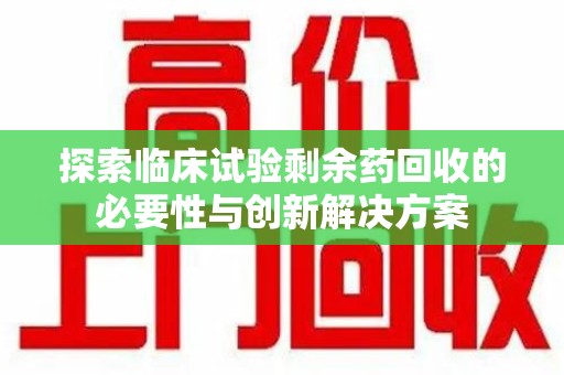 沈阳探索临床试验剩余药回收的必要性与创新解决方案