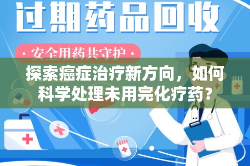 沈阳探索癌症治疗新方向，如何科学处理未用完化疗药？