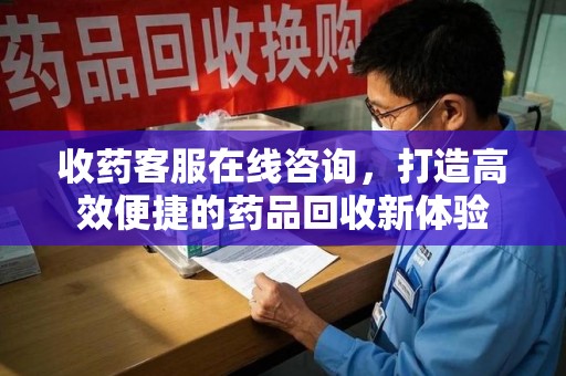 沈阳收药客服在线咨询，打造高效便捷的药品回收新体验