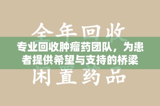 沈阳专业回收肿瘤药团队，为患者提供希望与支持的桥梁