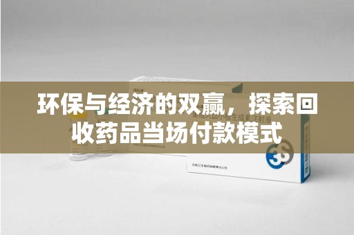 沈阳环保与经济的双赢，探索回收药品当场付款模式