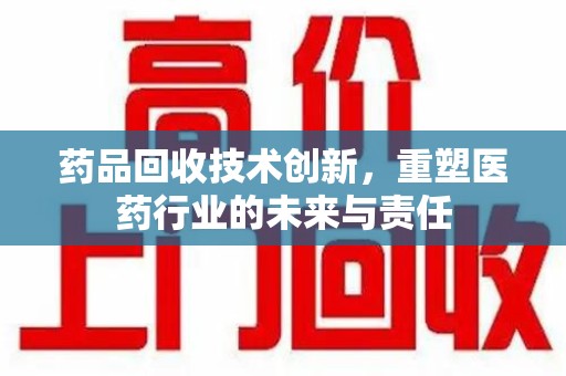 沈阳药品回收技术创新，重塑医药行业的未来与责任