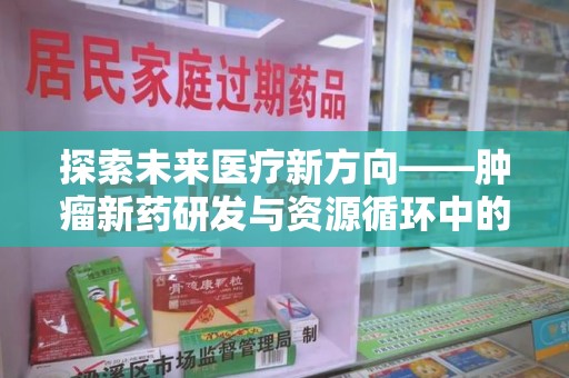 沈阳探索未来医疗新方向——肿瘤新药研发与资源循环中的回收潜力
