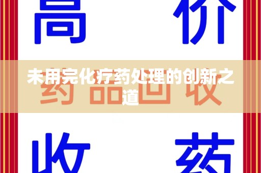 沈阳未用完化疗药处理的创新之道