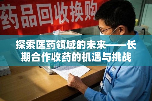 沈阳探索医药领域的未来——长期合作收药的机遇与挑战