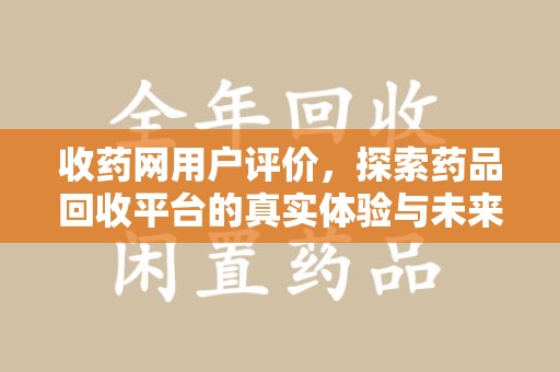 沈阳收药网用户评价，探索药品回收平台的真实体验与未来发展趋势