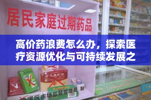 沈阳高价药浪费怎么办，探索医疗资源优化与可持续发展之路