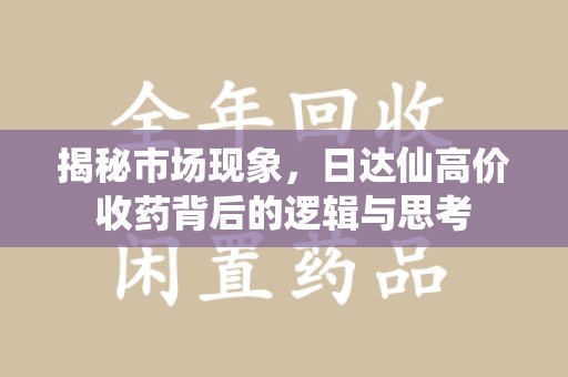 沈阳揭秘市场现象，日达仙高价收药背后的逻辑与思考