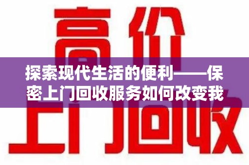 沈阳探索现代生活的便利——保密上门回收服务如何改变我们的废弃物处理方式