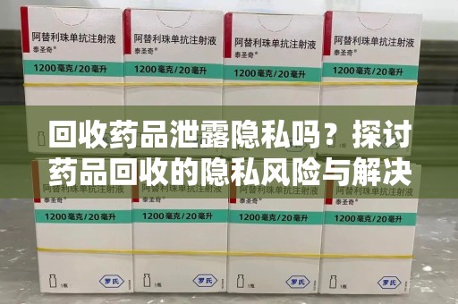 沈阳回收药品泄露隐私吗？探讨药品回收的隐私风险与解决方案