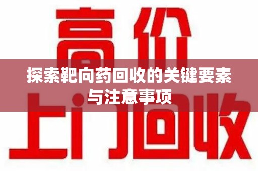 沈阳探索靶向药回收的关键要素与注意事项