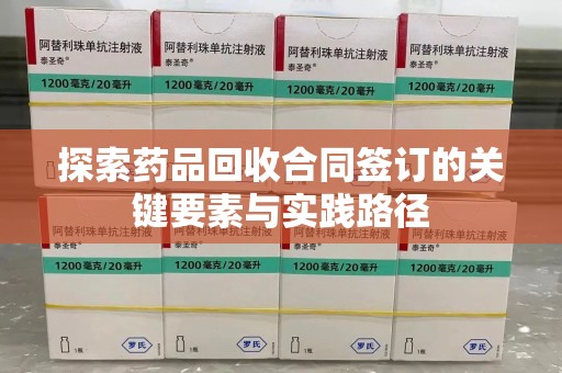 沈阳探索药品回收合同签订的关键要素与实践路径