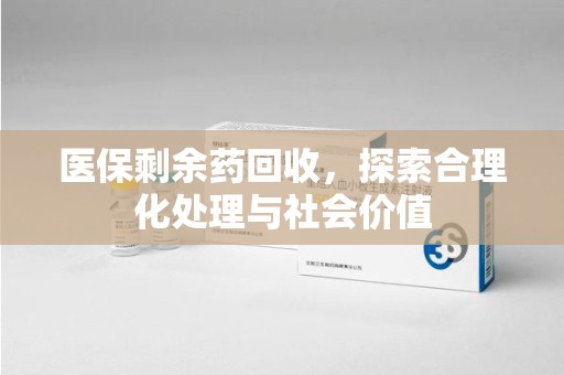 沈阳医保剩余药回收，探索合理化处理与社会价值