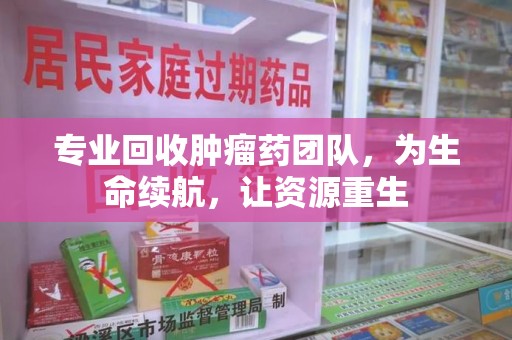 沈阳专业回收肿瘤药团队，为生命续航，让资源重生