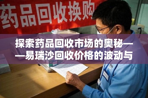 沈阳探索药品回收市场的奥秘——易瑞沙回收价格的波动与影响