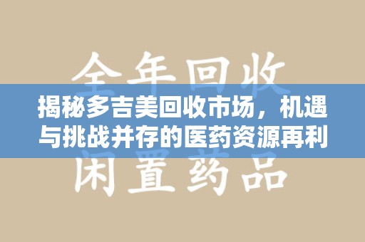 沈阳揭秘多吉美回收市场，机遇与挑战并存的医药资源再利用之道