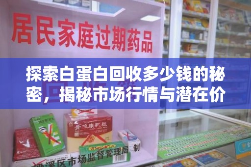 沈阳探索白蛋白回收多少钱的秘密，揭秘市场行情与潜在价值