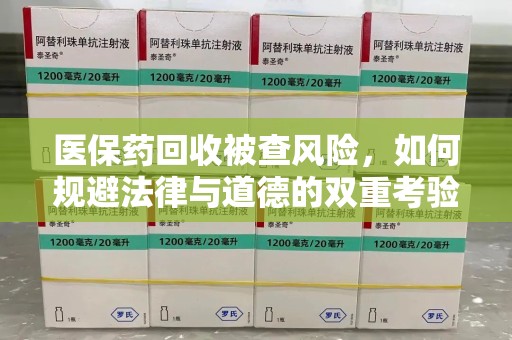 沈阳医保药回收被查风险，如何规避法律与道德的双重考验