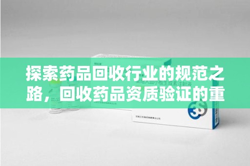 沈阳探索药品回收行业的规范之路，回收药品资质验证的重要性