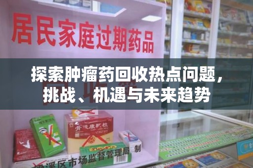 沈阳探索肿瘤药回收热点问题，挑战、机遇与未来趋势