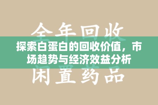 沈阳探索白蛋白的回收价值，市场趋势与经济效益分析