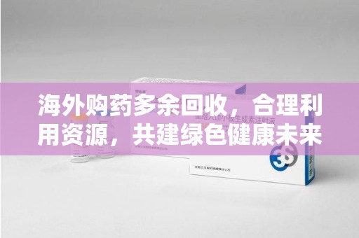 沈阳海外购药多余回收，合理利用资源，共建绿色健康未来