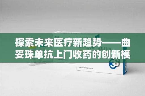 沈阳探索未来医疗新趋势——曲妥珠单抗上门收药的创新模式