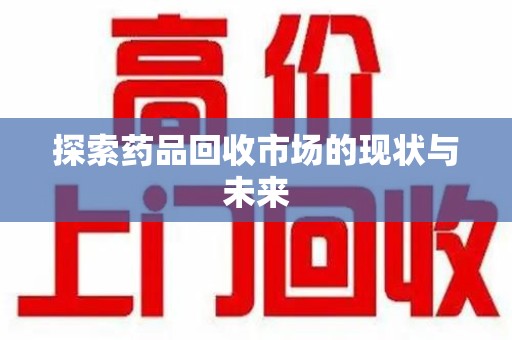 沈阳探索药品回收市场的现状与未来