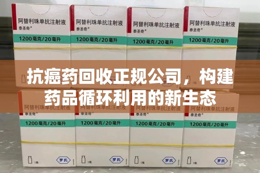 沈阳抗癌药回收正规公司，构建药品循环利用的新生态