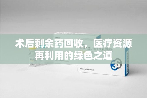 沈阳术后剩余药回收，医疗资源再利用的绿色之道