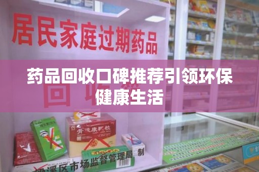 沈阳药品回收口碑推荐引领环保健康生活