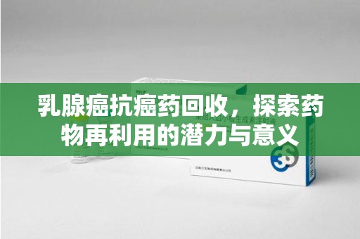 沈阳乳腺癌抗癌药回收，探索药物再利用的潜力与意义