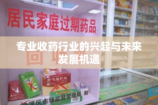 沈阳专业收药行业的兴起与未来发展机遇