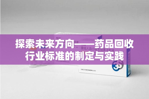 沈阳探索未来方向——药品回收行业标准的制定与实践